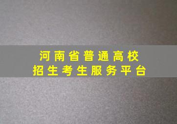 河 南 省 普 通 高 校 招 生 考 生 服 务 平 台